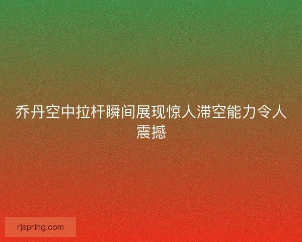 乔丹空中拉杆瞬间展现惊人滞空能力令人震撼