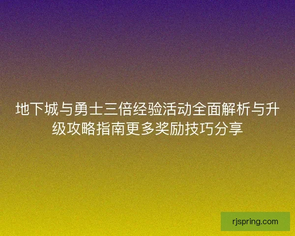 地下城与勇士三倍经验活动全面解析与升级攻略指南更多奖励技巧分享