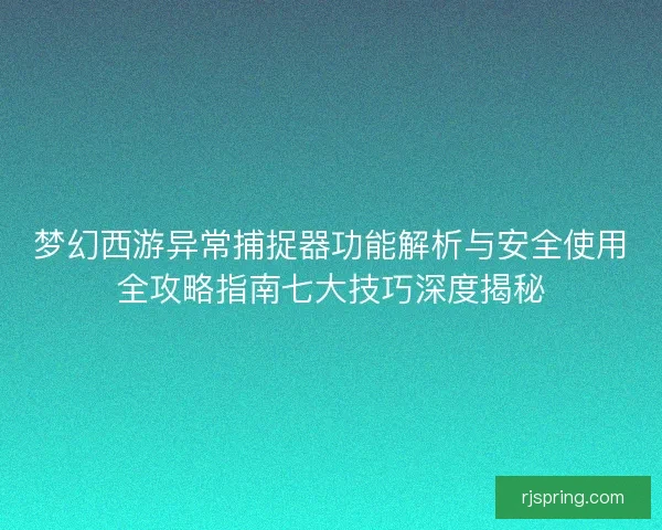 梦幻西游异常捕捉器功能解析与安全使用全攻略指南七大技巧深度揭秘