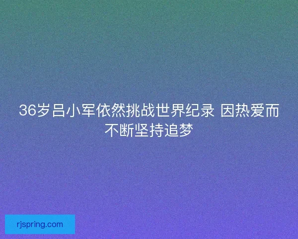36岁吕小军依然挑战世界纪录 因热爱而不断坚持追梦