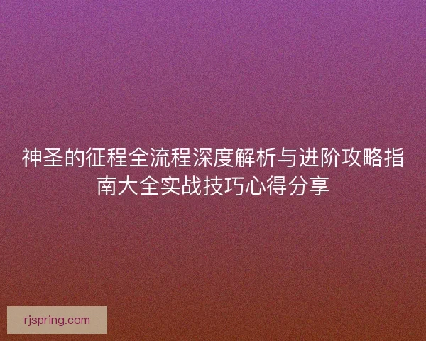 神圣的征程全流程深度解析与进阶攻略指南大全实战技巧心得分享