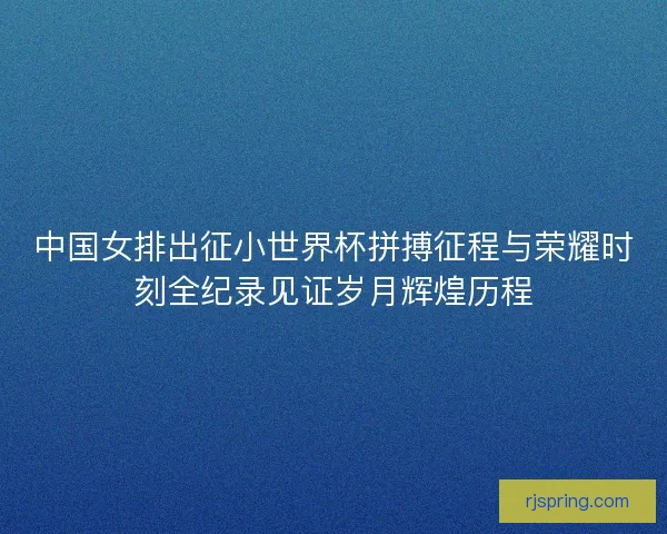 中国女排出征小世界杯拼搏征程与荣耀时刻全纪录见证岁月辉煌历程